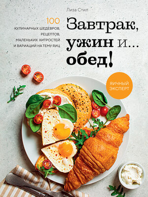 cover image of Завтрак, ужин и... обед! 100 кулинарных шедевров, рецептов, маленьких хитростей и вариаций на тему яиц